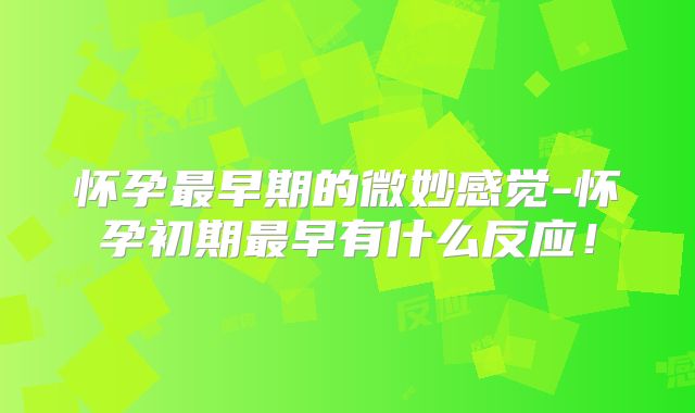 怀孕最早期的微妙感觉-怀孕初期最早有什么反应!
