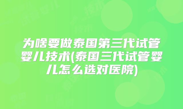 为啥要做泰国第三代试管婴儿技术(泰国三代试管婴儿怎么选对医院)