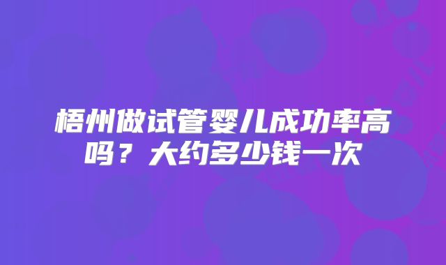 梧州做试管婴儿成功率高吗？大约多少钱一次