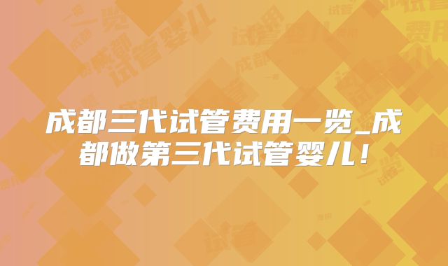 成都三代试管费用一览_成都做第三代试管婴儿！