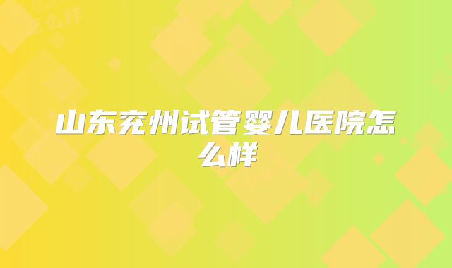 山东兖州试管婴儿医院怎么样