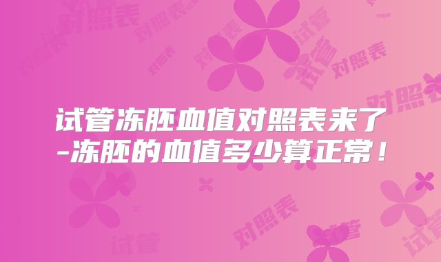 试管冻胚血值对照表来了-冻胚的血值多少算正常!