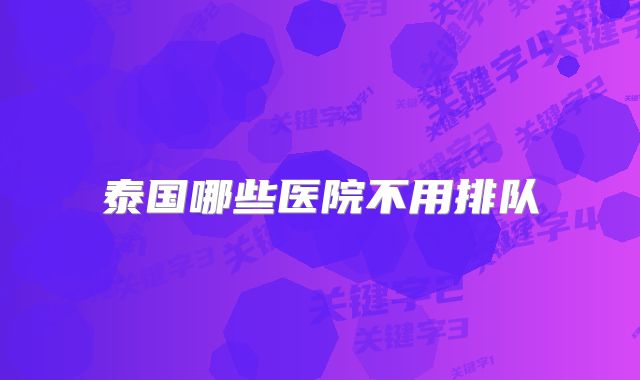 泰国哪些医院不用排队