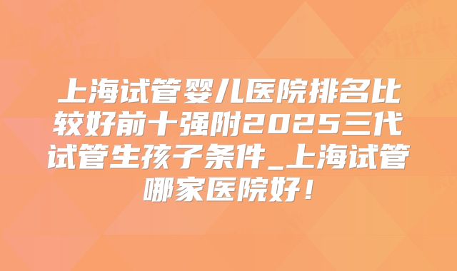 上海试管婴儿医院排名比较好前十强附2025三代试管生孩子条件_上海试管哪家医院好！