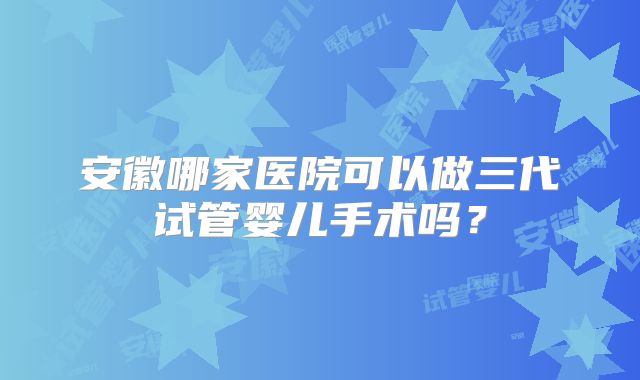 安徽哪家医院可以做三代试管婴儿手术吗?