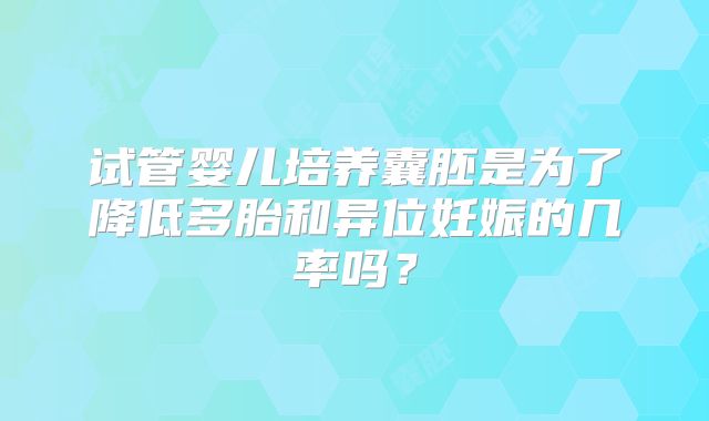 试管婴儿培养囊胚是为了降低多胎和异位妊娠的几率吗？