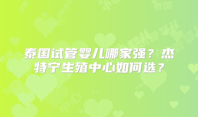 泰国试管婴儿哪家强?杰特宁生殖中心如何选?
