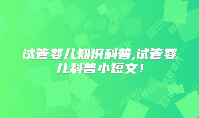 试管婴儿知识科普,试管婴儿科普小短文！