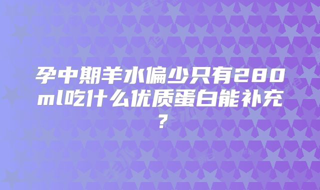 孕中期羊水偏少只有280ml吃什么优质蛋白能补充？