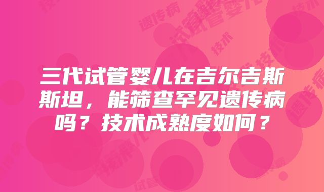 三代试管婴儿在吉尔吉斯斯坦，能筛查罕见遗传病吗？技术成熟度如何？