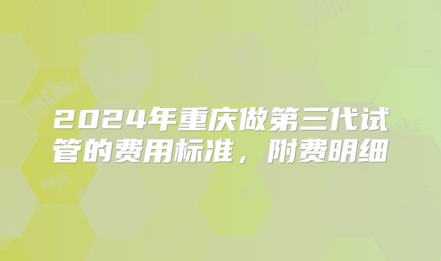 2024年重庆做第三代试管的费用标准，附费明细