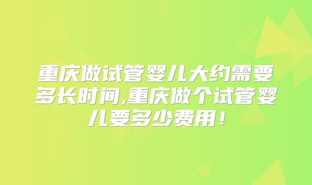 重庆做试管婴儿大约需要多长时间,重庆做个试管婴儿要多少费用!