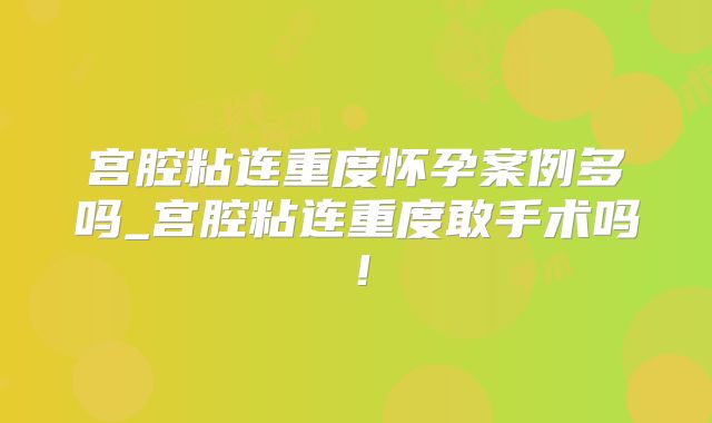 宫腔粘连重度怀孕案例多吗_宫腔粘连重度敢手术吗！