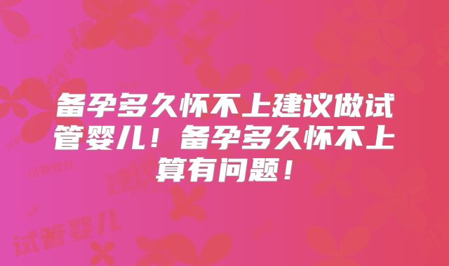备孕多久怀不上建议做试管婴儿！备孕多久怀不上算有问题！