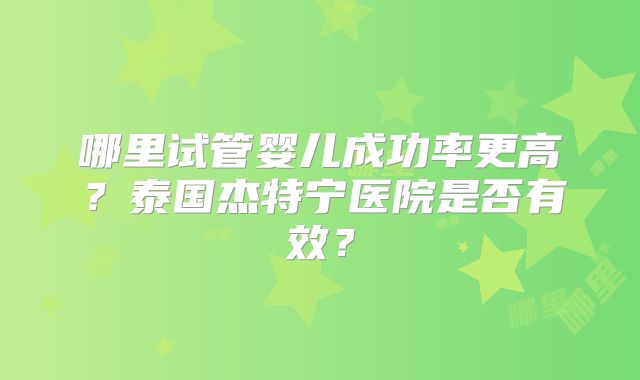 哪里试管婴儿成功率更高？泰国杰特宁医院是否有效？