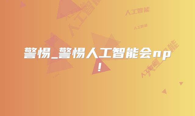 警惕_警惕人工智能会np!