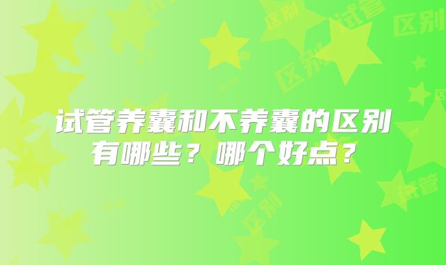 试管养囊和不养囊的区别有哪些？哪个好点？