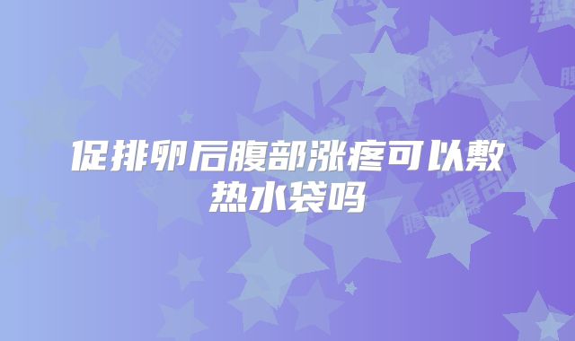 促排卵后腹部涨疼可以敷热水袋吗