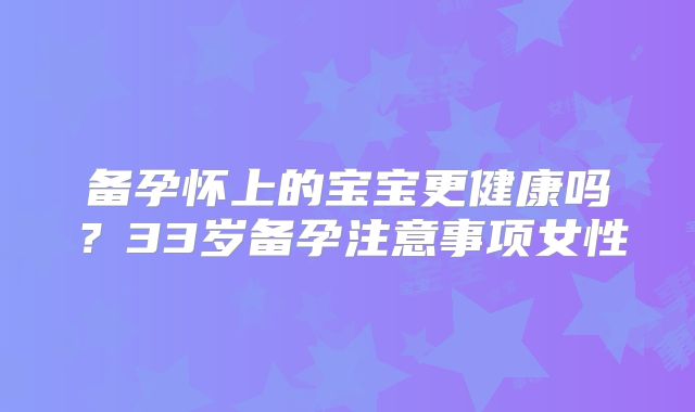 备孕怀上的宝宝更健康吗？33岁备孕注意事项女性