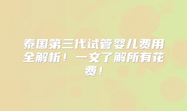 泰国第三代试管婴儿费用全解析！一文了解所有花费！