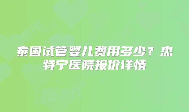 泰国试管婴儿费用多少?杰特宁医院报价详情