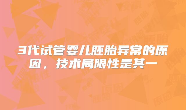 3代试管婴儿胚胎异常的原因，技术局限性是其一