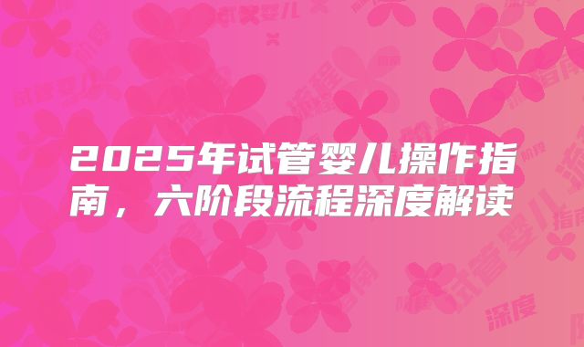 2025年试管婴儿操作指南，六阶段流程深度解读