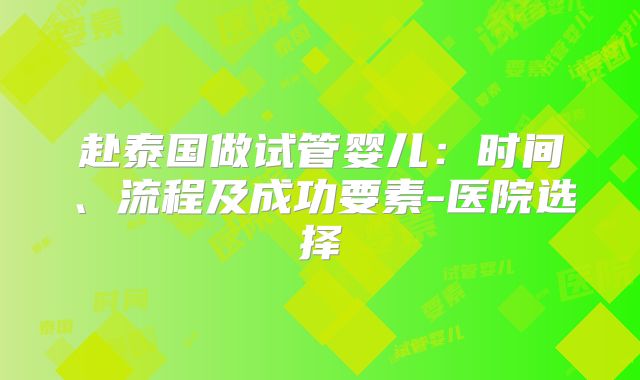 赴泰国做试管婴儿：时间、流程及成功要素-医院选择