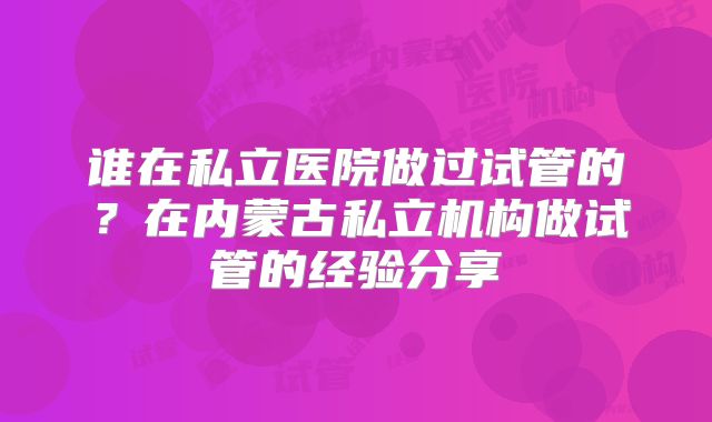 谁在私立医院做过试管的？在内蒙古私立机构做试管的经验分享