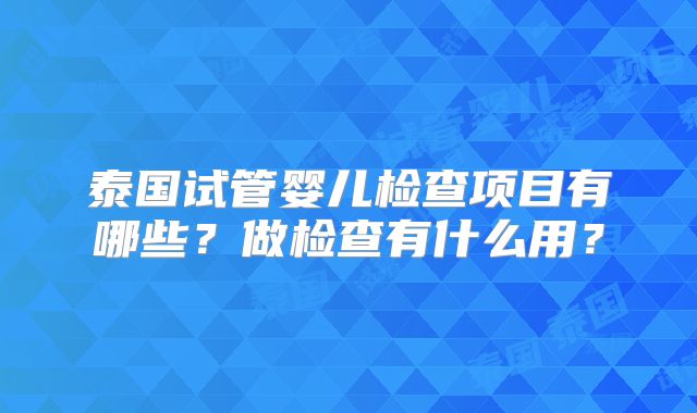 泰国试管婴儿检查项目有哪些？做检查有什么用？