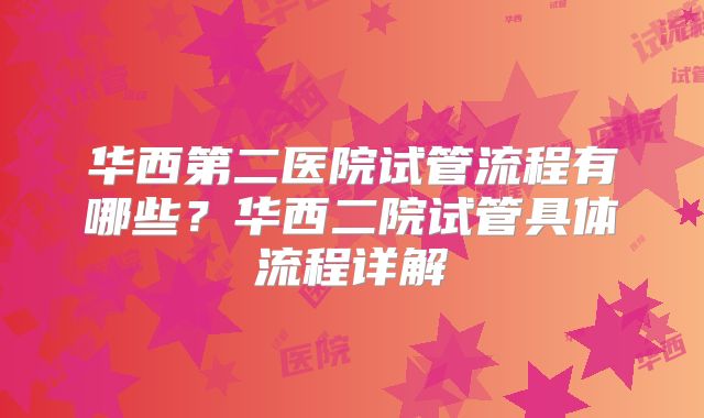 华西第二医院试管流程有哪些？华西二院试管具体流程详解