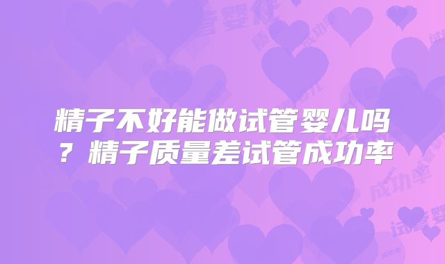 精子不好能做试管婴儿吗?精子质量差试管成功率