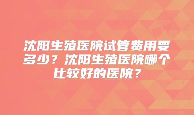 沈阳生殖医院试管费用要多少？沈阳生殖医院哪个比较好的医院？