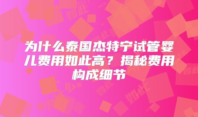 为什么泰国杰特宁试管婴儿费用如此高？揭秘费用构成细节
