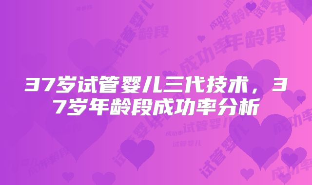 37岁试管婴儿三代技术，37岁年龄段成功率分析