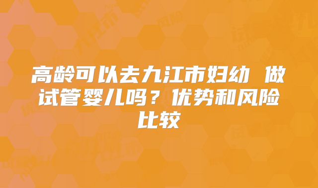 高龄可以去九江市妇幼 做试管婴儿吗?优势和风险比较