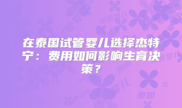 在泰国试管婴儿选择杰特宁：费用如何影响生育决策？