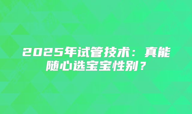 2025年试管技术：真能随心选宝宝性别？