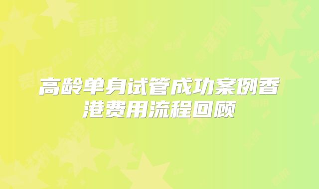 高龄单身试管成功案例香港费用流程回顾