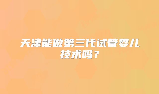 天津能做第三代试管婴儿技术吗?