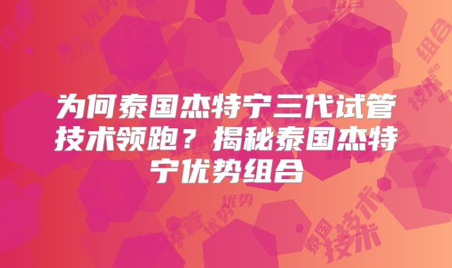 为何泰国杰特宁三代试管技术领跑?揭秘泰国杰特宁优势组合
