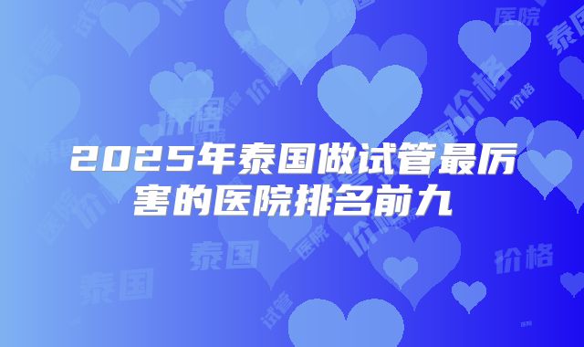 2025年泰国做试管最厉害的医院排名前九