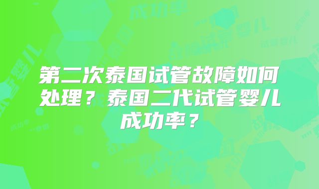 第二次泰国试管故障如何处理？泰国二代试管婴儿成功率？