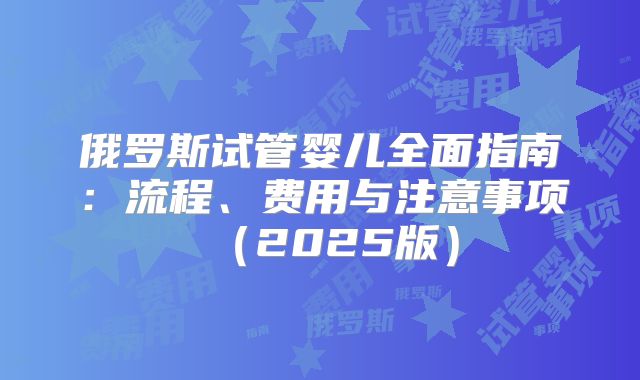 俄罗斯试管婴儿全面指南：流程、费用与注意事项（2025版）