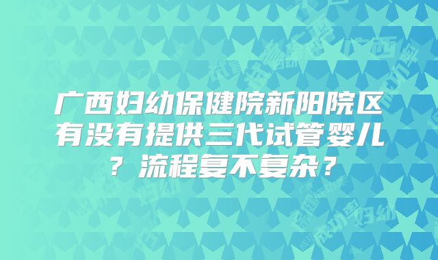 广西妇幼保健院新阳院区有没有提供三代试管婴儿？流程复不复杂？
