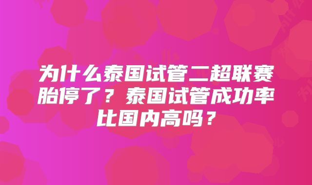 为什么泰国试管二超联赛胎停了?泰国试管成功率比国内高吗?