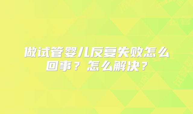 做试管婴儿反复失败怎么回事？怎么解决？