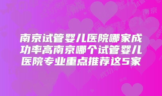 南京试管婴儿医院哪家成功率高南京哪个试管婴儿医院专业重点推荐这5家