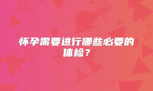 怀孕需要进行哪些必要的体检?