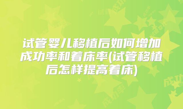 试管婴儿移植后如何增加成功率和着床率(试管移植后怎样提高着床)